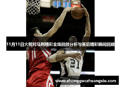 11月11日火箭对马刺精彩全场回放分析与赛后精彩瞬间回顾