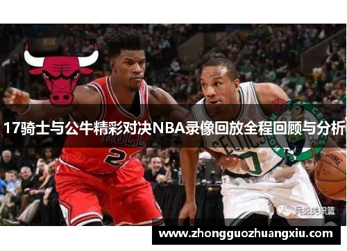 17骑士与公牛精彩对决NBA录像回放全程回顾与分析