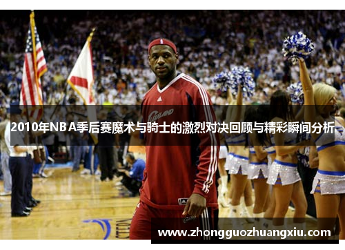 2010年NBA季后赛魔术与骑士的激烈对决回顾与精彩瞬间分析