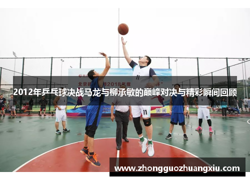 2012年乒乓球决战马龙与柳承敏的巅峰对决与精彩瞬间回顾