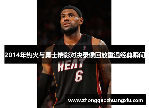 2014年热火与勇士精彩对决录像回放重温经典瞬间