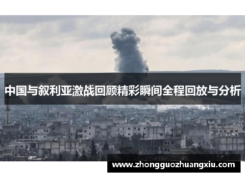 中国与叙利亚激战回顾精彩瞬间全程回放与分析