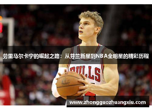 劳里马尔卡宁的崛起之路：从芬兰新星到NBA全明星的精彩历程