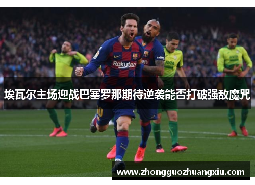 埃瓦尔主场迎战巴塞罗那期待逆袭能否打破强敌魔咒
