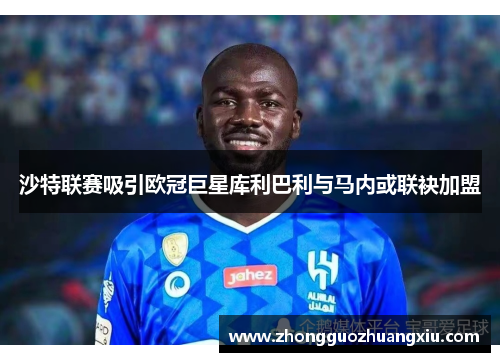 沙特联赛吸引欧冠巨星库利巴利与马内或联袂加盟