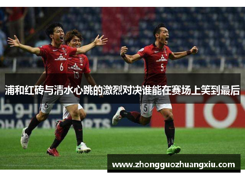 浦和红砖与清水心跳的激烈对决谁能在赛场上笑到最后