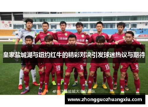 皇家盐城湖与纽约红牛的精彩对决引发球迷热议与期待