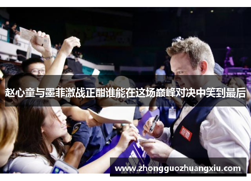 赵心童与墨菲激战正酣谁能在这场巅峰对决中笑到最后