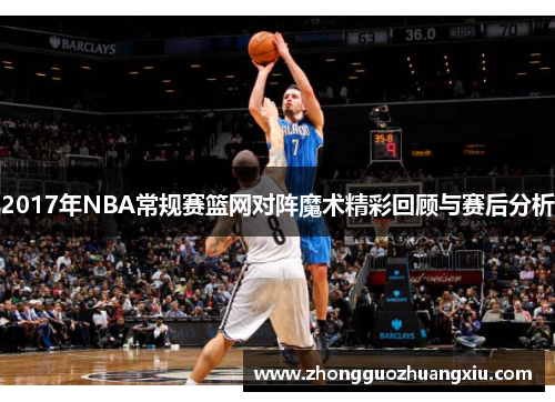 2017年NBA常规赛篮网对阵魔术精彩回顾与赛后分析