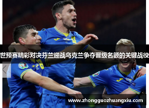 世预赛精彩对决芬兰迎战乌克兰争夺晋级名额的关键战役