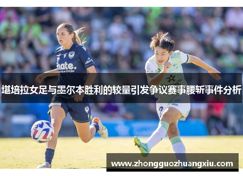 堪培拉女足与墨尔本胜利的较量引发争议赛事腰斩事件分析